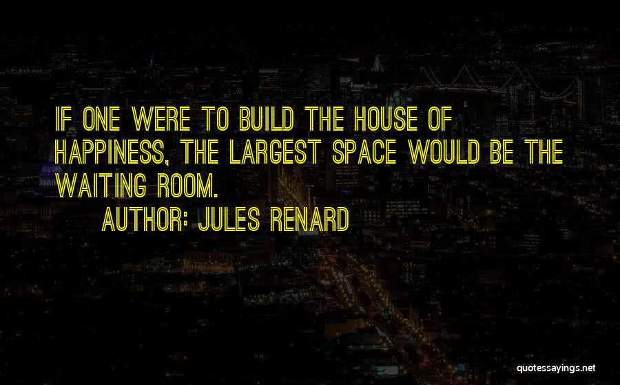 Jules Renard Quotes: If One Were To Build The House Of Happiness, The Largest Space Would Be The Waiting Room.