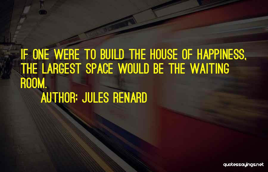 Jules Renard Quotes: If One Were To Build The House Of Happiness, The Largest Space Would Be The Waiting Room.