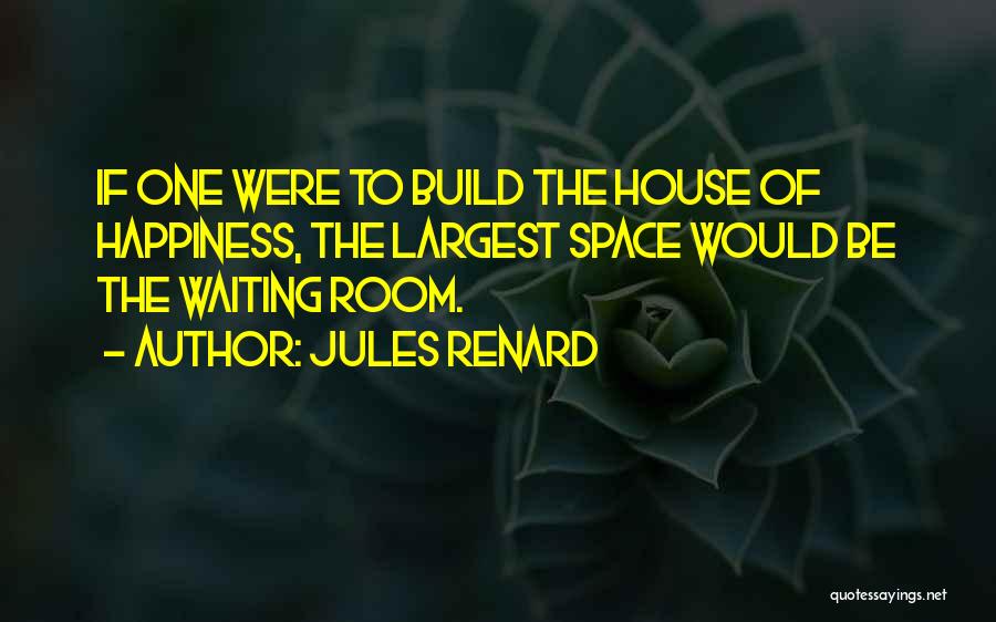 Jules Renard Quotes: If One Were To Build The House Of Happiness, The Largest Space Would Be The Waiting Room.