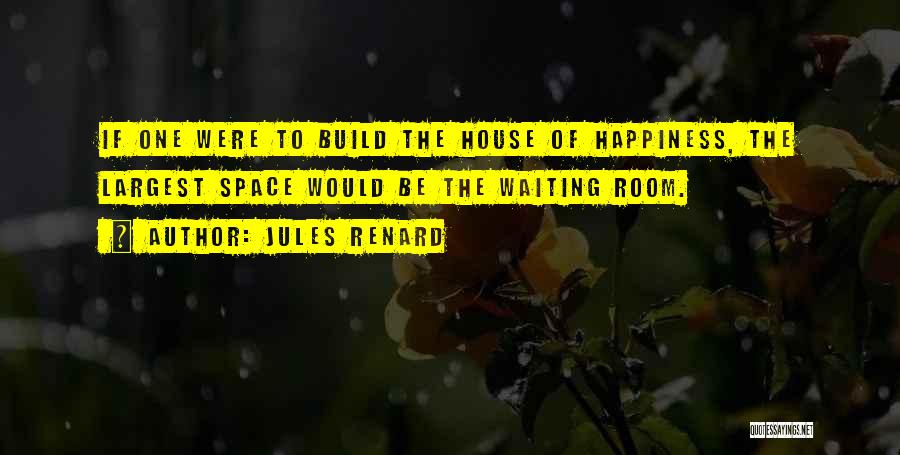 Jules Renard Quotes: If One Were To Build The House Of Happiness, The Largest Space Would Be The Waiting Room.