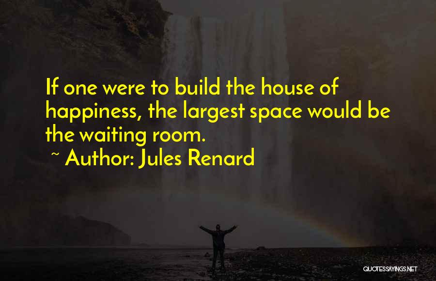 Jules Renard Quotes: If One Were To Build The House Of Happiness, The Largest Space Would Be The Waiting Room.