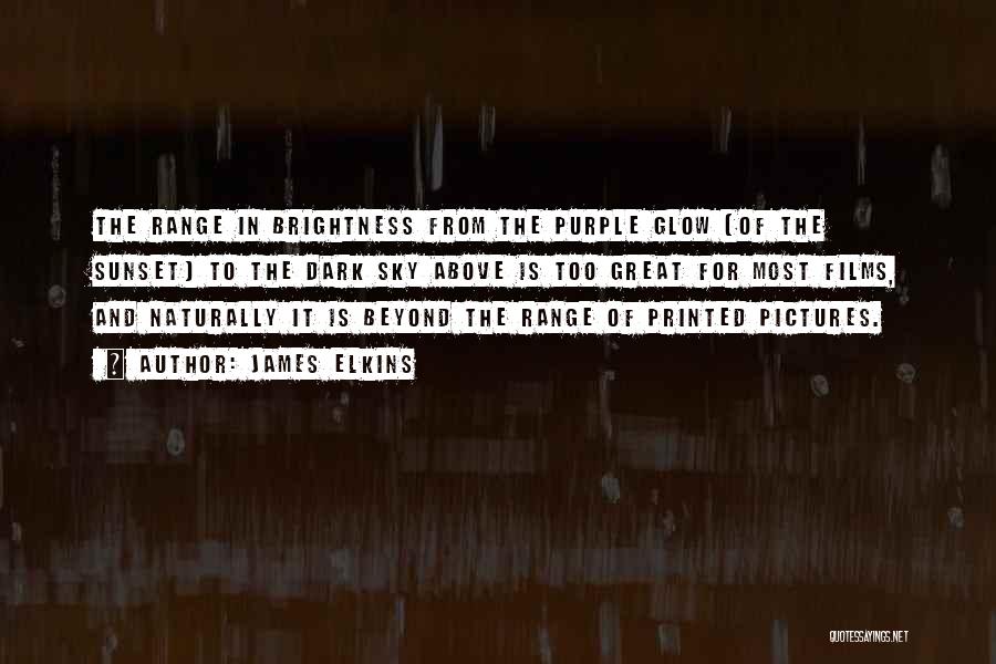 James Elkins Quotes: The Range In Brightness From The Purple Glow [of The Sunset] To The Dark Sky Above Is Too Great For