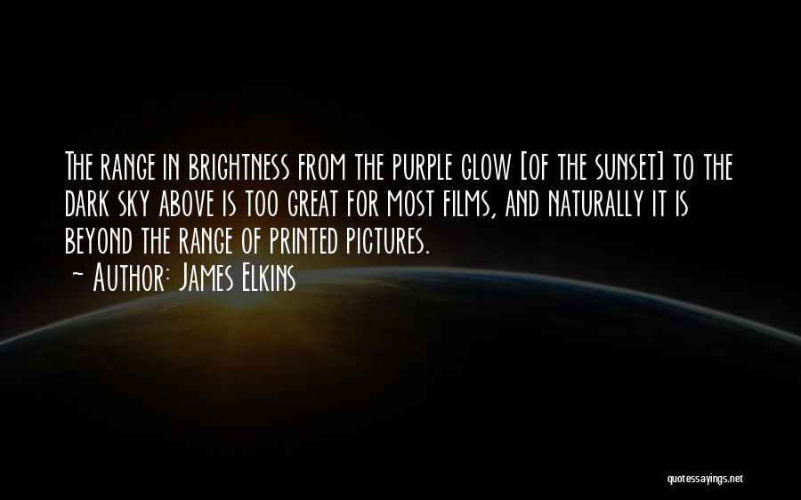 James Elkins Quotes: The Range In Brightness From The Purple Glow [of The Sunset] To The Dark Sky Above Is Too Great For