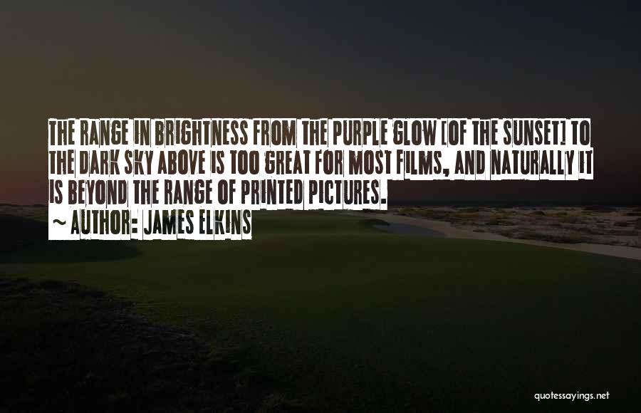 James Elkins Quotes: The Range In Brightness From The Purple Glow [of The Sunset] To The Dark Sky Above Is Too Great For