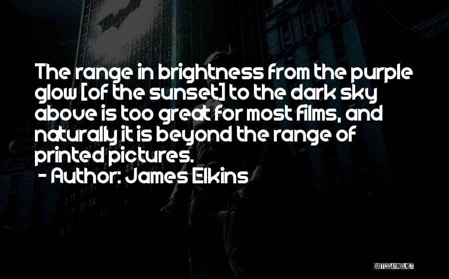 James Elkins Quotes: The Range In Brightness From The Purple Glow [of The Sunset] To The Dark Sky Above Is Too Great For