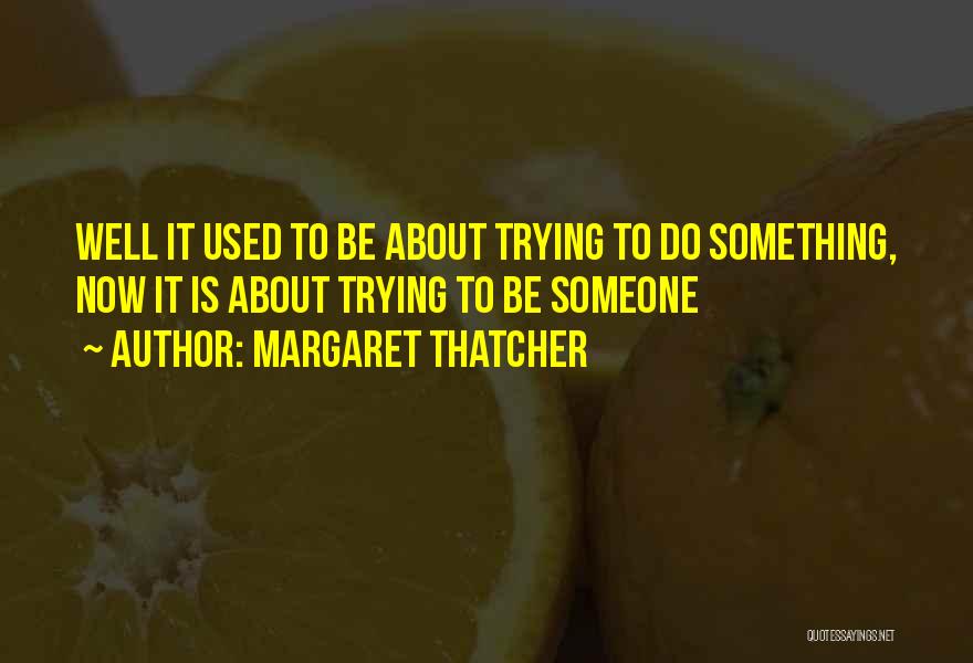 Margaret Thatcher Quotes: Well It Used To Be About Trying To Do Something, Now It Is About Trying To Be Someone