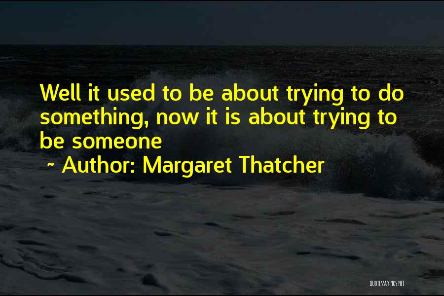 Margaret Thatcher Quotes: Well It Used To Be About Trying To Do Something, Now It Is About Trying To Be Someone