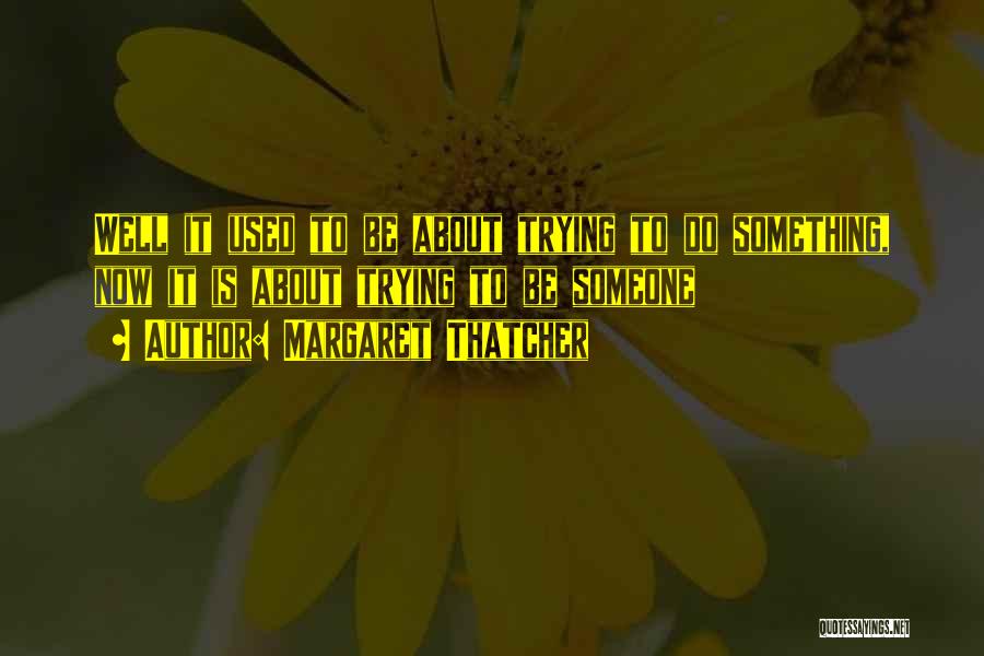 Margaret Thatcher Quotes: Well It Used To Be About Trying To Do Something, Now It Is About Trying To Be Someone