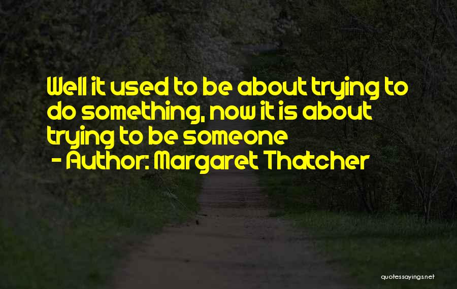 Margaret Thatcher Quotes: Well It Used To Be About Trying To Do Something, Now It Is About Trying To Be Someone