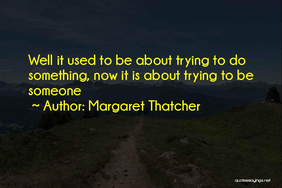 Margaret Thatcher Quotes: Well It Used To Be About Trying To Do Something, Now It Is About Trying To Be Someone