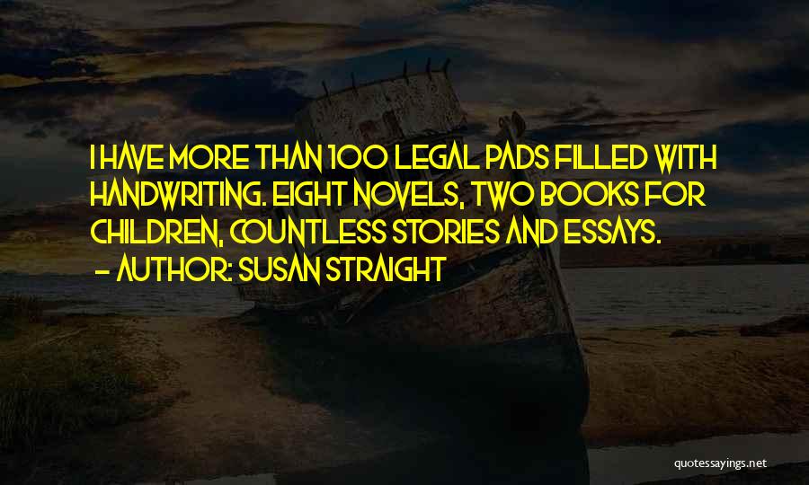 Susan Straight Quotes: I Have More Than 100 Legal Pads Filled With Handwriting. Eight Novels, Two Books For Children, Countless Stories And Essays.
