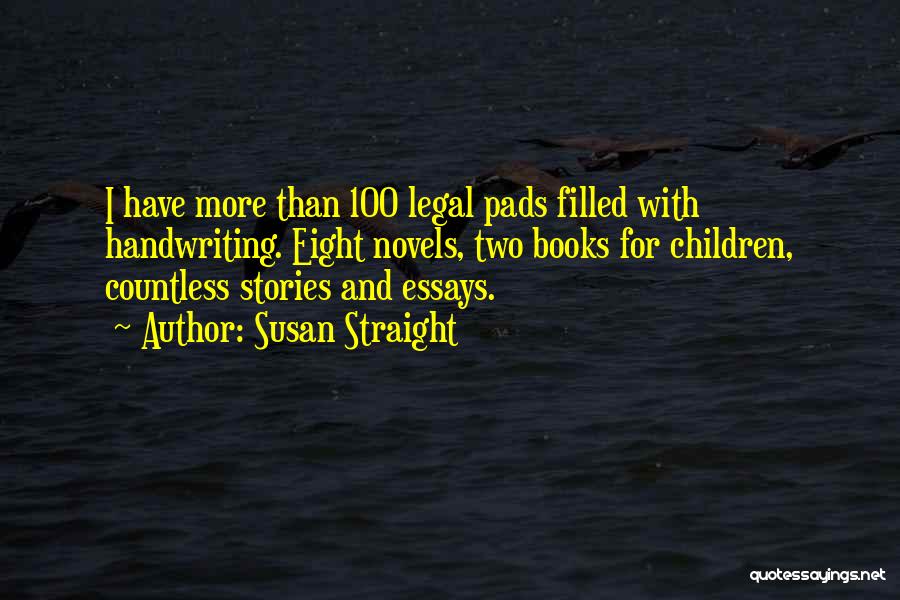 Susan Straight Quotes: I Have More Than 100 Legal Pads Filled With Handwriting. Eight Novels, Two Books For Children, Countless Stories And Essays.