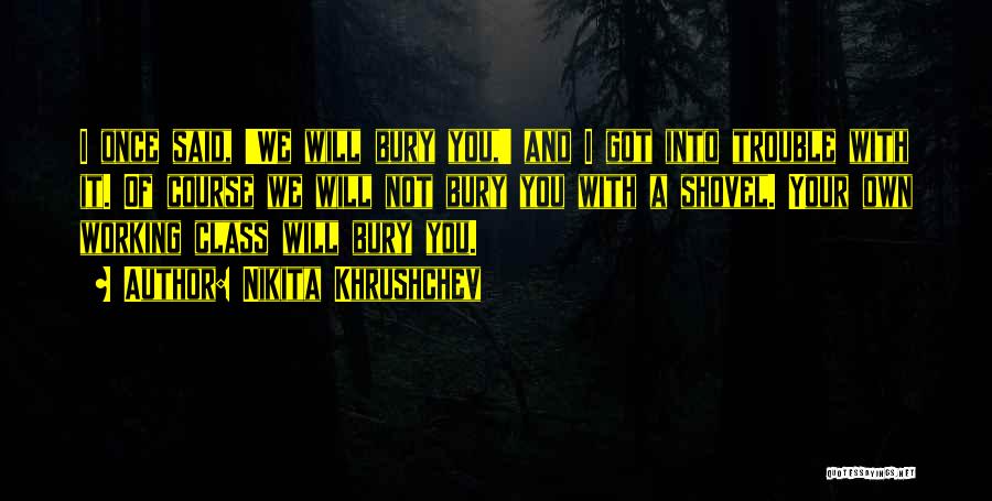 Nikita Khrushchev Quotes: I Once Said, 'we Will Bury You,' And I Got Into Trouble With It. Of Course We Will Not Bury