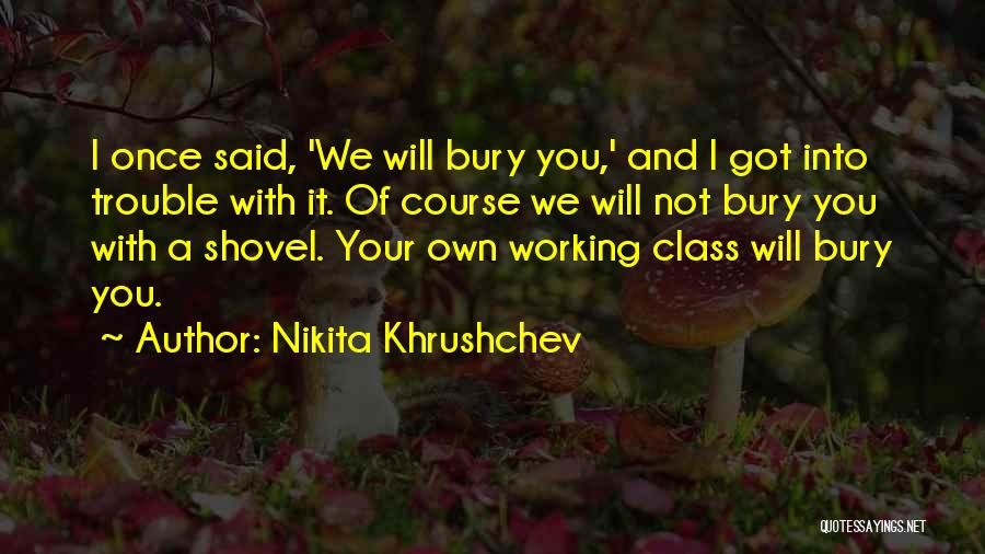 Nikita Khrushchev Quotes: I Once Said, 'we Will Bury You,' And I Got Into Trouble With It. Of Course We Will Not Bury
