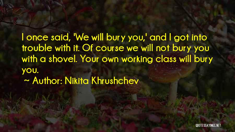 Nikita Khrushchev Quotes: I Once Said, 'we Will Bury You,' And I Got Into Trouble With It. Of Course We Will Not Bury