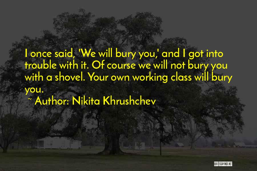 Nikita Khrushchev Quotes: I Once Said, 'we Will Bury You,' And I Got Into Trouble With It. Of Course We Will Not Bury