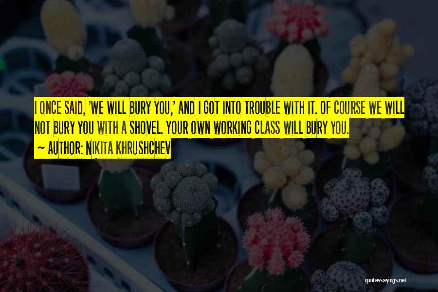 Nikita Khrushchev Quotes: I Once Said, 'we Will Bury You,' And I Got Into Trouble With It. Of Course We Will Not Bury