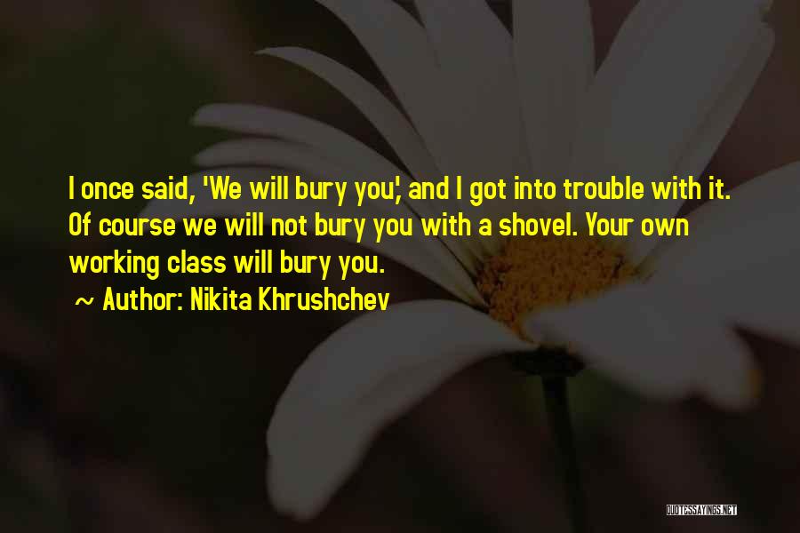 Nikita Khrushchev Quotes: I Once Said, 'we Will Bury You,' And I Got Into Trouble With It. Of Course We Will Not Bury