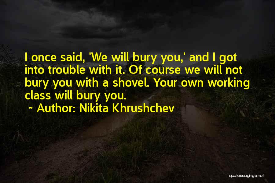 Nikita Khrushchev Quotes: I Once Said, 'we Will Bury You,' And I Got Into Trouble With It. Of Course We Will Not Bury