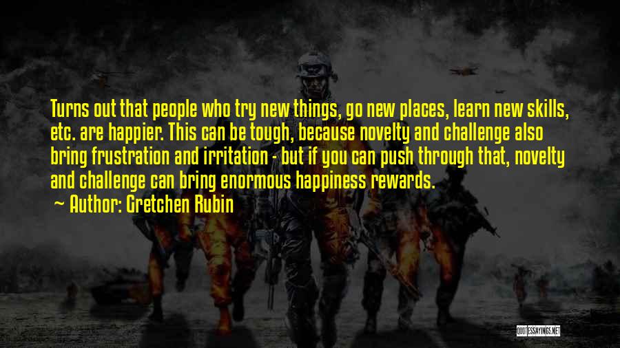 Gretchen Rubin Quotes: Turns Out That People Who Try New Things, Go New Places, Learn New Skills, Etc. Are Happier. This Can Be