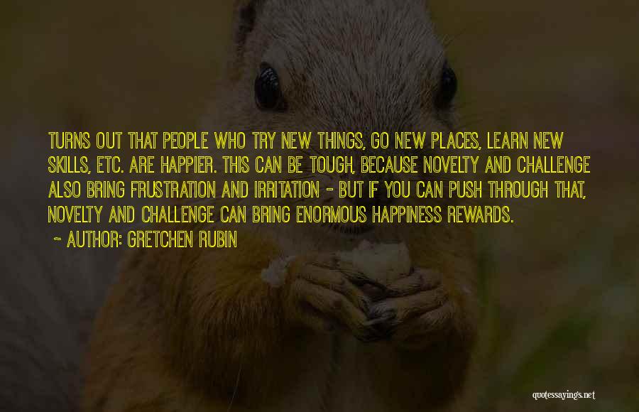 Gretchen Rubin Quotes: Turns Out That People Who Try New Things, Go New Places, Learn New Skills, Etc. Are Happier. This Can Be