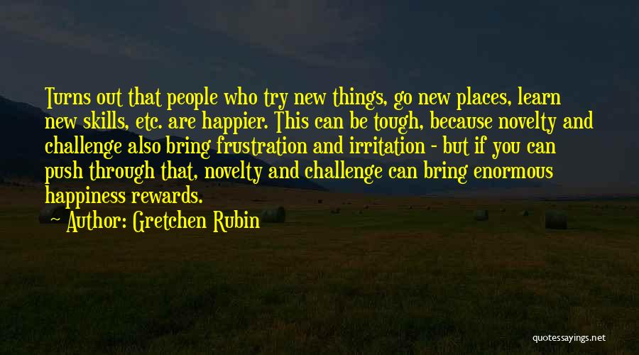 Gretchen Rubin Quotes: Turns Out That People Who Try New Things, Go New Places, Learn New Skills, Etc. Are Happier. This Can Be