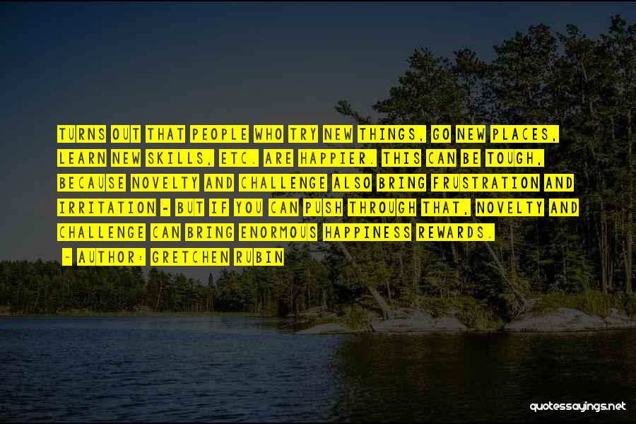 Gretchen Rubin Quotes: Turns Out That People Who Try New Things, Go New Places, Learn New Skills, Etc. Are Happier. This Can Be
