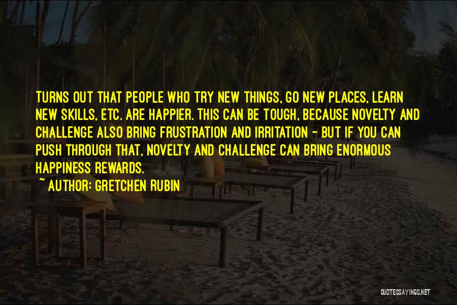 Gretchen Rubin Quotes: Turns Out That People Who Try New Things, Go New Places, Learn New Skills, Etc. Are Happier. This Can Be