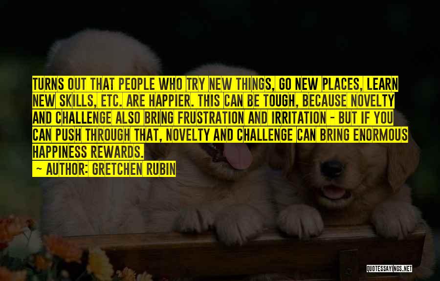 Gretchen Rubin Quotes: Turns Out That People Who Try New Things, Go New Places, Learn New Skills, Etc. Are Happier. This Can Be
