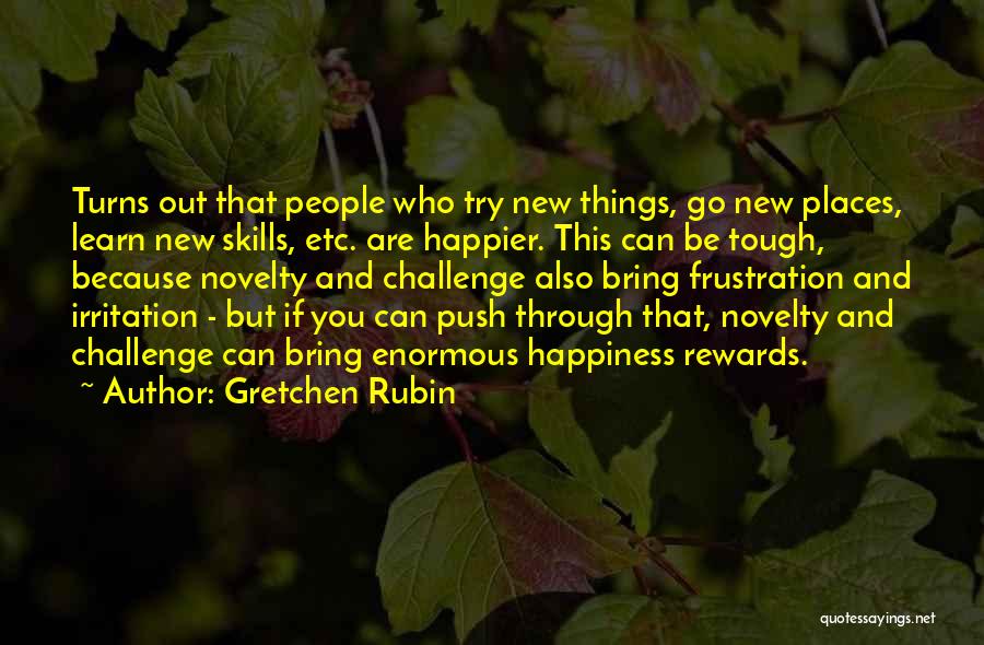 Gretchen Rubin Quotes: Turns Out That People Who Try New Things, Go New Places, Learn New Skills, Etc. Are Happier. This Can Be