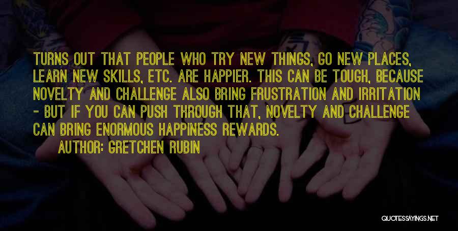Gretchen Rubin Quotes: Turns Out That People Who Try New Things, Go New Places, Learn New Skills, Etc. Are Happier. This Can Be