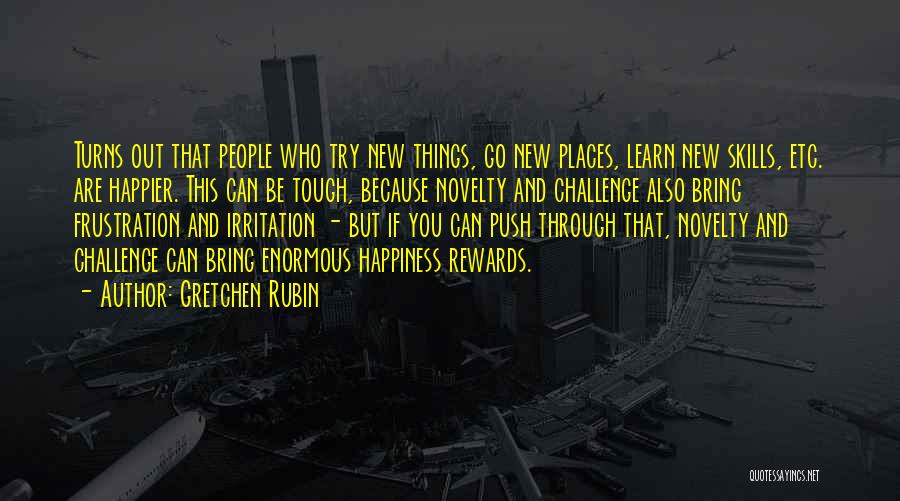 Gretchen Rubin Quotes: Turns Out That People Who Try New Things, Go New Places, Learn New Skills, Etc. Are Happier. This Can Be