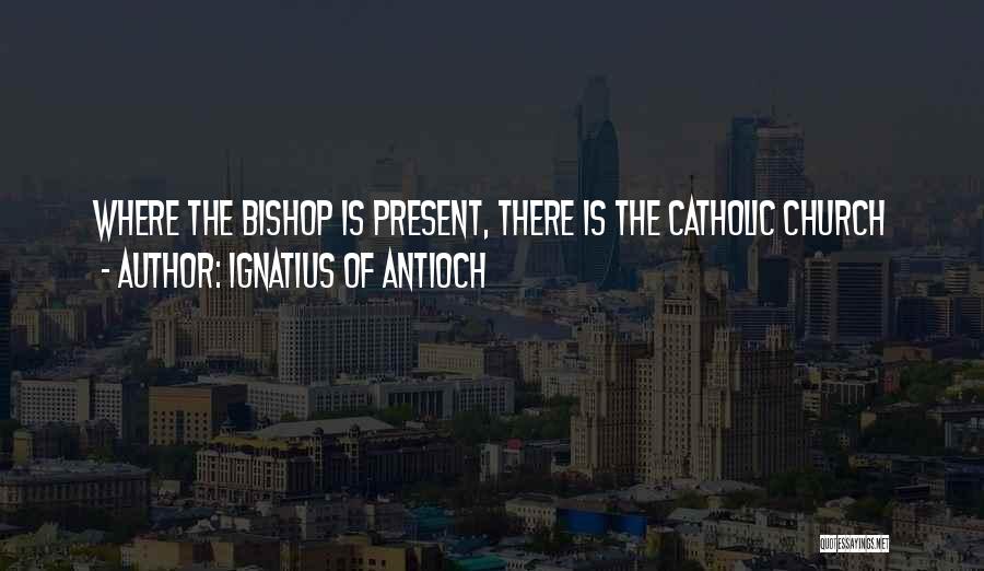 Ignatius Of Antioch Quotes: Where The Bishop Is Present, There Is The Catholic Church