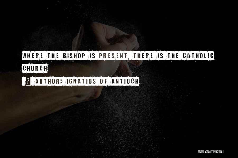 Ignatius Of Antioch Quotes: Where The Bishop Is Present, There Is The Catholic Church