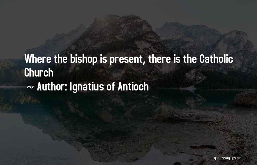 Ignatius Of Antioch Quotes: Where The Bishop Is Present, There Is The Catholic Church