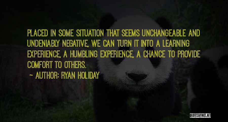 Ryan Holiday Quotes: Placed In Some Situation That Seems Unchangeable And Undeniably Negative, We Can Turn It Into A Learning Experience, A Humbling