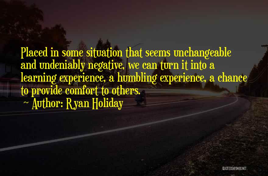 Ryan Holiday Quotes: Placed In Some Situation That Seems Unchangeable And Undeniably Negative, We Can Turn It Into A Learning Experience, A Humbling