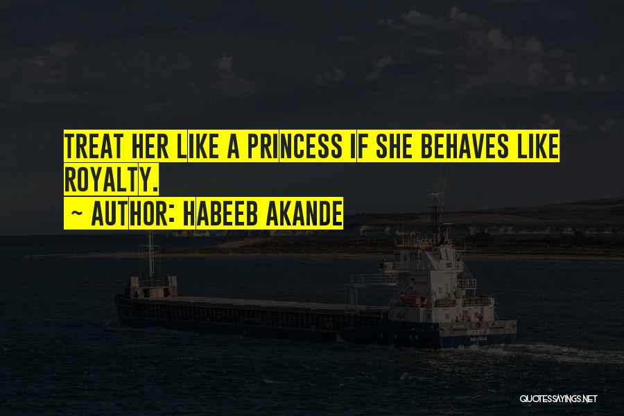 Habeeb Akande Quotes: Treat Her Like A Princess If She Behaves Like Royalty.