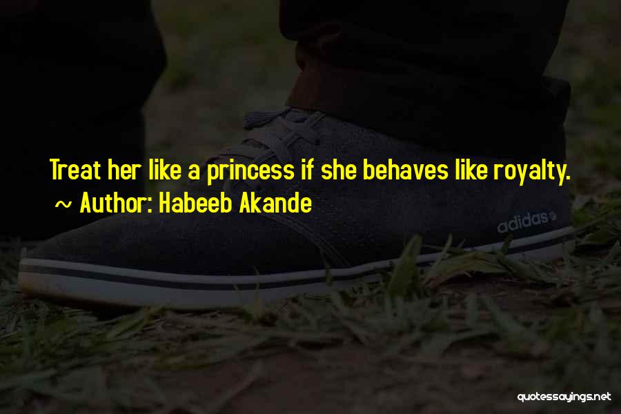 Habeeb Akande Quotes: Treat Her Like A Princess If She Behaves Like Royalty.