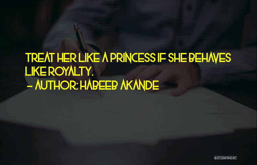 Habeeb Akande Quotes: Treat Her Like A Princess If She Behaves Like Royalty.