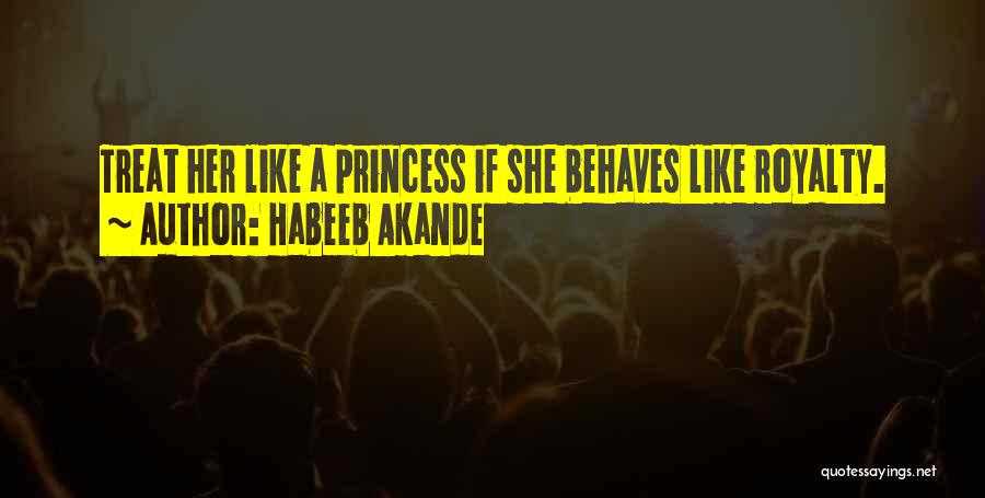 Habeeb Akande Quotes: Treat Her Like A Princess If She Behaves Like Royalty.