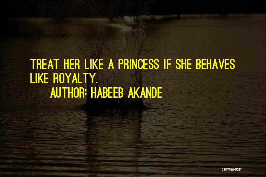 Habeeb Akande Quotes: Treat Her Like A Princess If She Behaves Like Royalty.