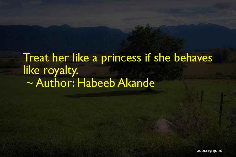 Habeeb Akande Quotes: Treat Her Like A Princess If She Behaves Like Royalty.