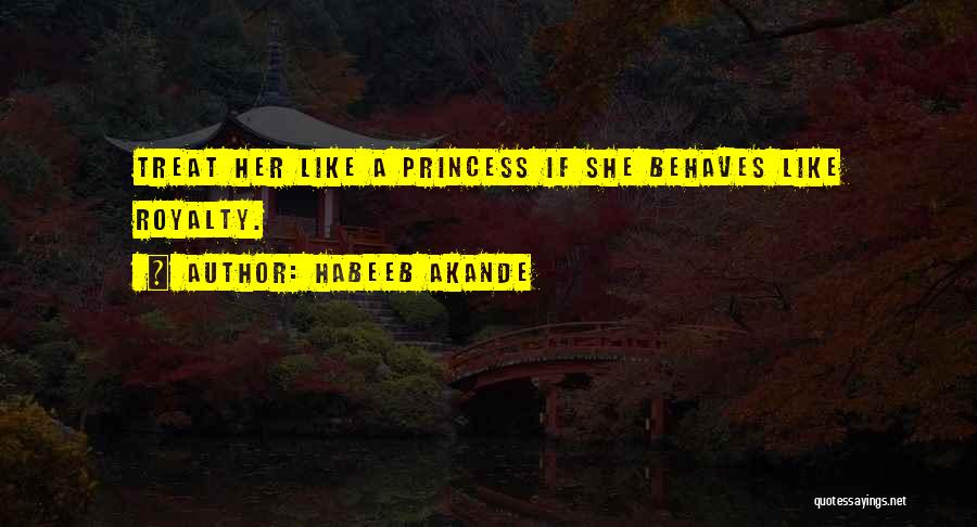 Habeeb Akande Quotes: Treat Her Like A Princess If She Behaves Like Royalty.