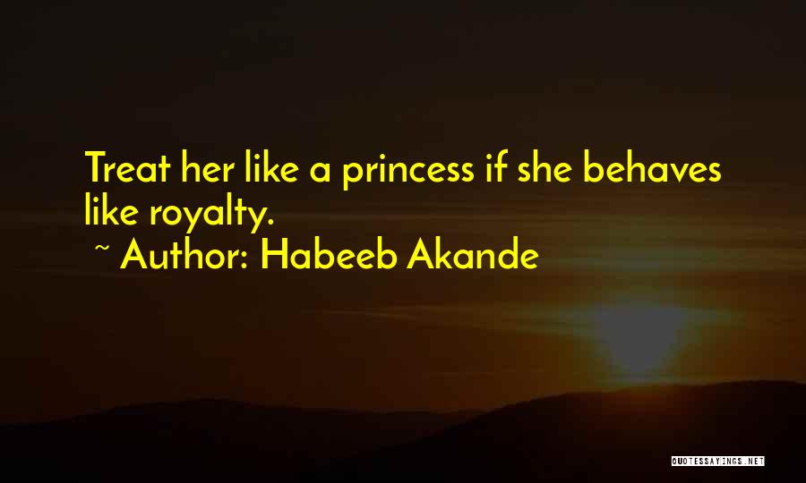 Habeeb Akande Quotes: Treat Her Like A Princess If She Behaves Like Royalty.