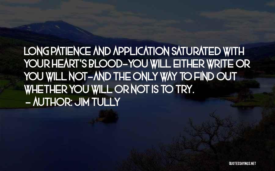 Jim Tully Quotes: Long Patience And Application Saturated With Your Heart's Blood-you Will Either Write Or You Will Not-and The Only Way To