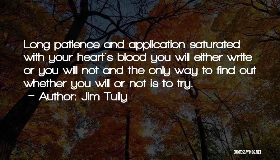 Jim Tully Quotes: Long Patience And Application Saturated With Your Heart's Blood-you Will Either Write Or You Will Not-and The Only Way To