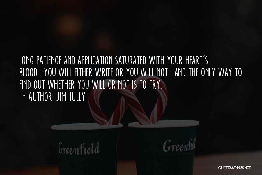 Jim Tully Quotes: Long Patience And Application Saturated With Your Heart's Blood-you Will Either Write Or You Will Not-and The Only Way To