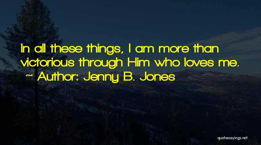 Jenny B. Jones Quotes: In All These Things, I Am More Than Victorious Through Him Who Loves Me.