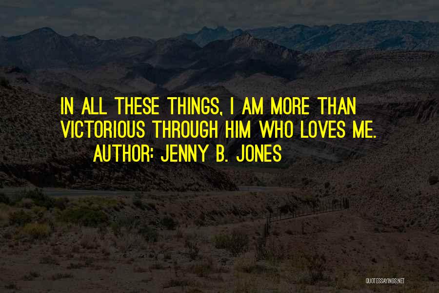 Jenny B. Jones Quotes: In All These Things, I Am More Than Victorious Through Him Who Loves Me.